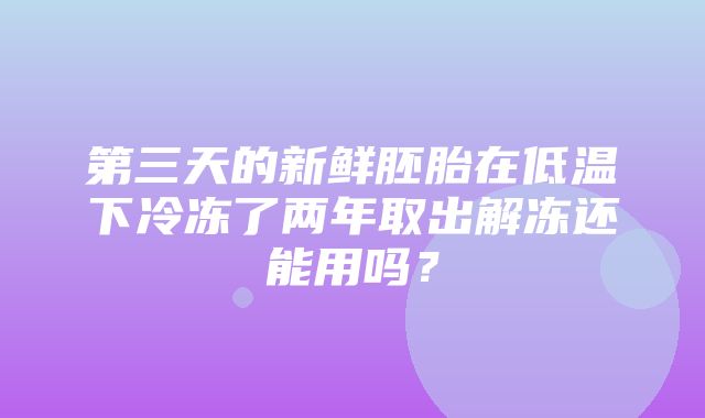 第三天的新鲜胚胎在低温下冷冻了两年取出解冻还能用吗？