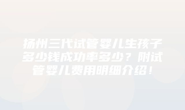 扬州三代试管婴儿生孩子多少钱成功率多少？附试管婴儿费用明细介绍！