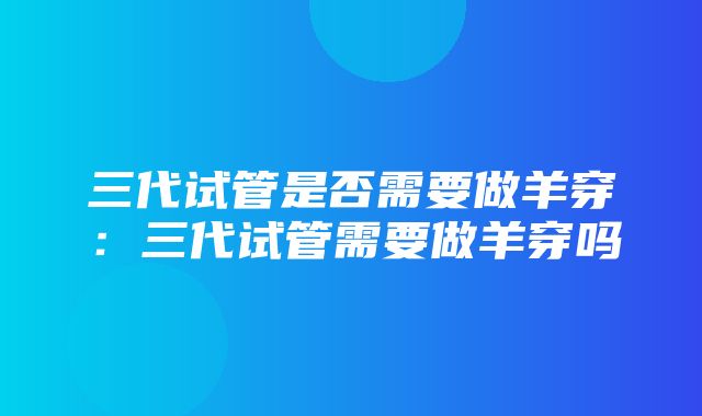 三代试管是否需要做羊穿：三代试管需要做羊穿吗