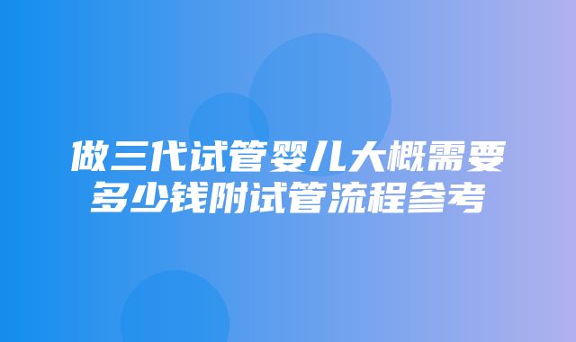 做三代试管婴儿大概需要多少钱附试管流程参考