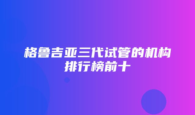 格鲁吉亚三代试管的机构排行榜前十