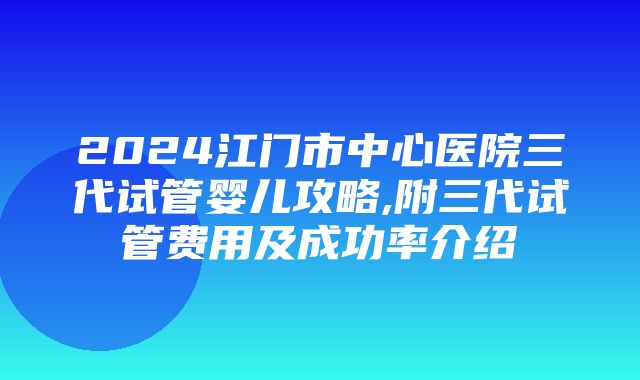 2024江门市中心医院三代试管婴儿攻略,附三代试管费用及成功率介绍