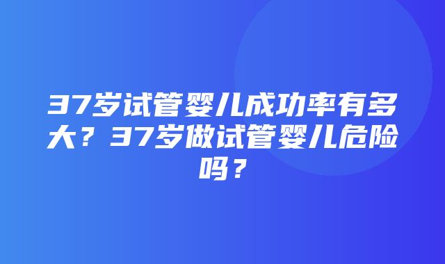 37岁试管婴儿成功率有多大？37岁做试管婴儿危险吗？