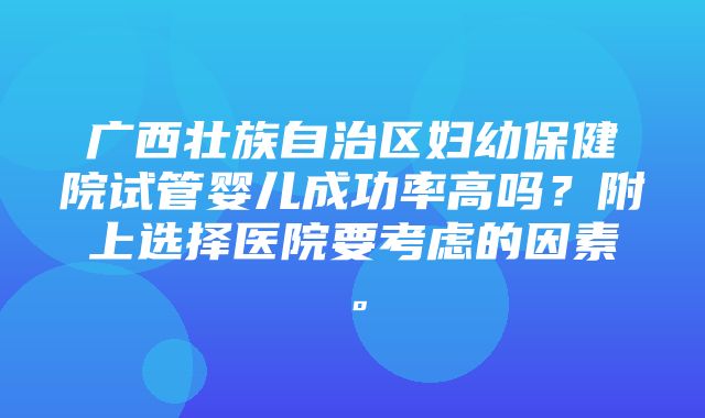 广西壮族自治区妇幼保健院试管婴儿成功率高吗？附上选择医院要考虑的因素。