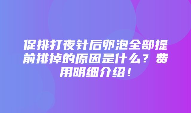 促排打夜针后卵泡全部提前排掉的原因是什么？费用明细介绍！