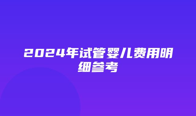 2024年试管婴儿费用明细参考