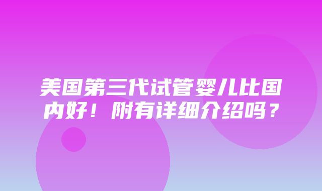 美国第三代试管婴儿比国内好！附有详细介绍吗？