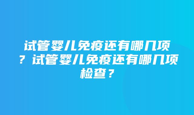 试管婴儿免疫还有哪几项？试管婴儿免疫还有哪几项检查？