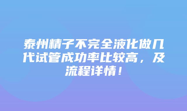 泰州精子不完全液化做几代试管成功率比较高，及流程详情！