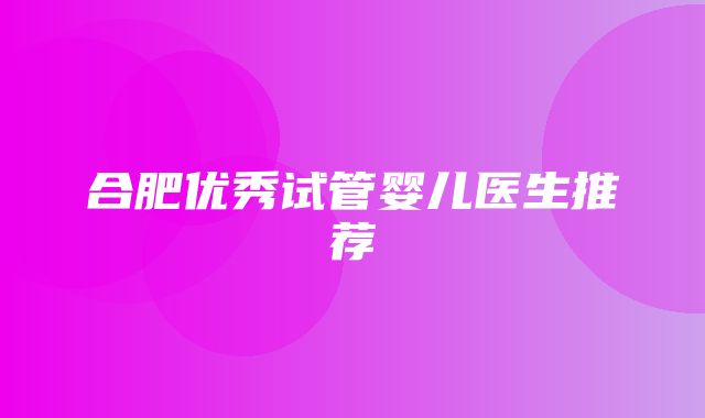 合肥优秀试管婴儿医生推荐