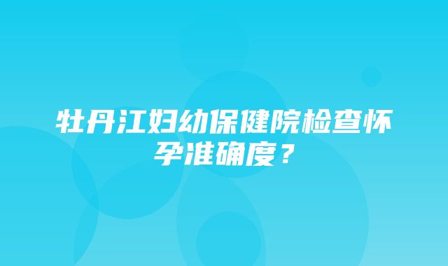 牡丹江妇幼保健院检查怀孕准确度？