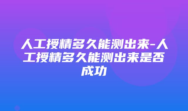 人工授精多久能测出来-人工授精多久能测出来是否成功