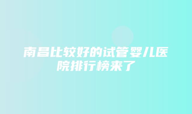 南昌比较好的试管婴儿医院排行榜来了