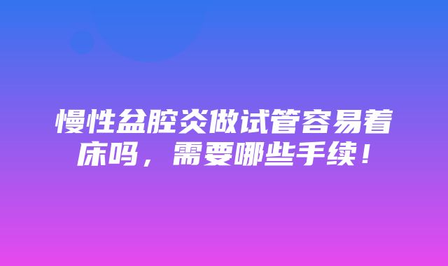 慢性盆腔炎做试管容易着床吗，需要哪些手续！