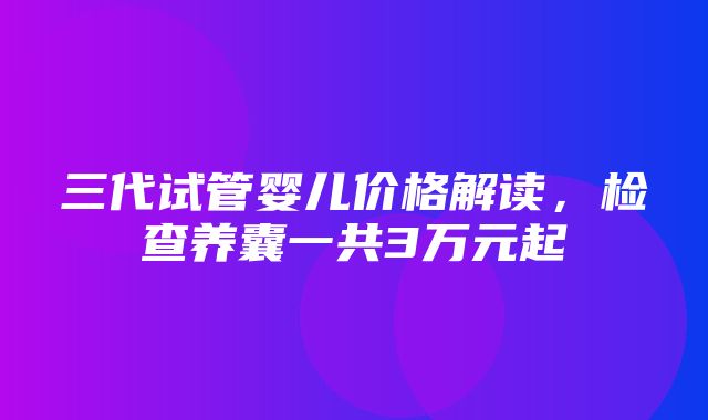 三代试管婴儿价格解读，检查养囊一共3万元起