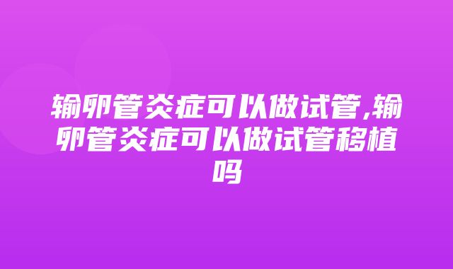 输卵管炎症可以做试管,输卵管炎症可以做试管移植吗