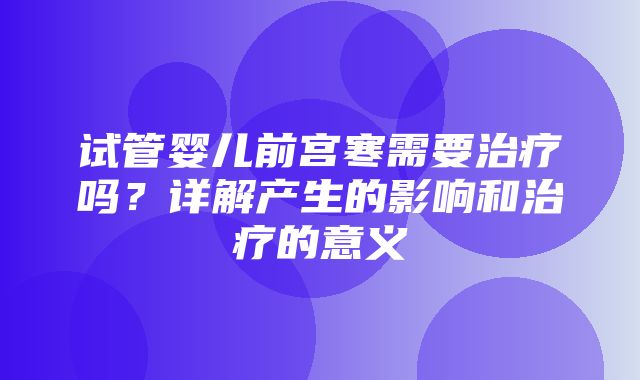 试管婴儿前宫寒需要治疗吗？详解产生的影响和治疗的意义