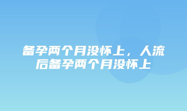 备孕两个月没怀上，人流后备孕两个月没怀上