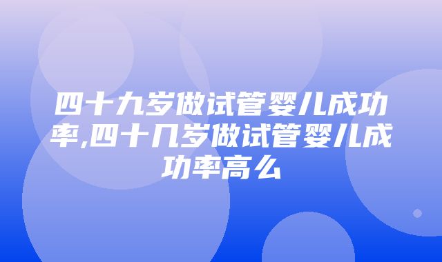 四十九岁做试管婴儿成功率,四十几岁做试管婴儿成功率高么