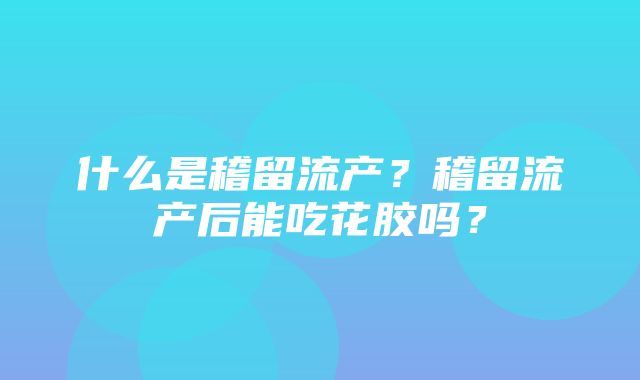 什么是稽留流产？稽留流产后能吃花胶吗？