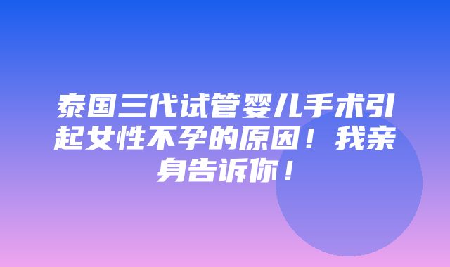 泰国三代试管婴儿手术引起女性不孕的原因！我亲身告诉你！