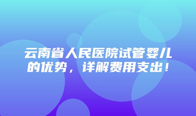 云南省人民医院试管婴儿的优势，详解费用支出！