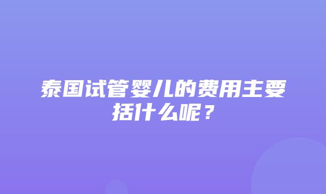 泰国试管婴儿的费用主要括什么呢？