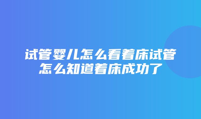 试管婴儿怎么看着床试管怎么知道着床成功了