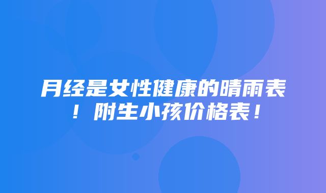 月经是女性健康的晴雨表！附生小孩价格表！