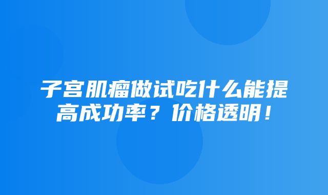 子宫肌瘤做试吃什么能提高成功率？价格透明！