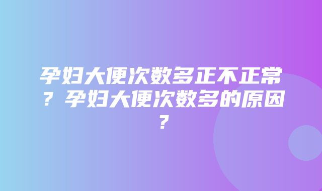 孕妇大便次数多正不正常？孕妇大便次数多的原因？