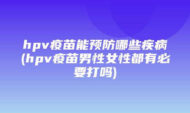 hpv疫苗能预防哪些疾病(hpv疫苗男性女性都有必要打吗)