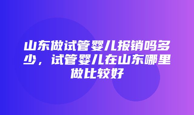 山东做试管婴儿报销吗多少，试管婴儿在山东哪里做比较好