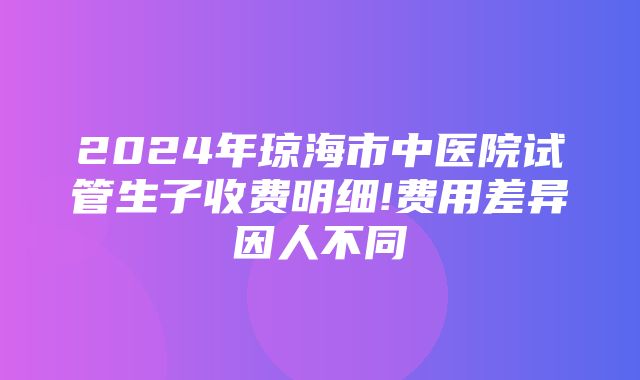 2024年琼海市中医院试管生子收费明细!费用差异因人不同