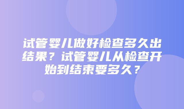 试管婴儿做好检查多久出结果？试管婴儿从检查开始到结束要多久？