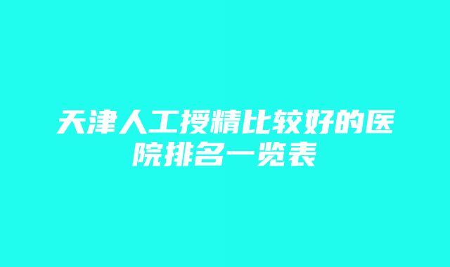 天津人工授精比较好的医院排名一览表