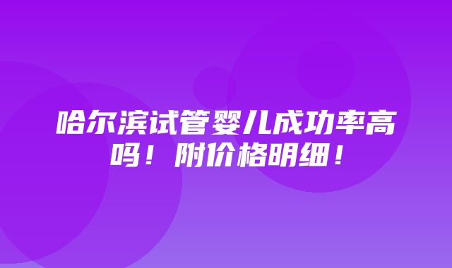 哈尔滨试管婴儿成功率高吗！附价格明细！