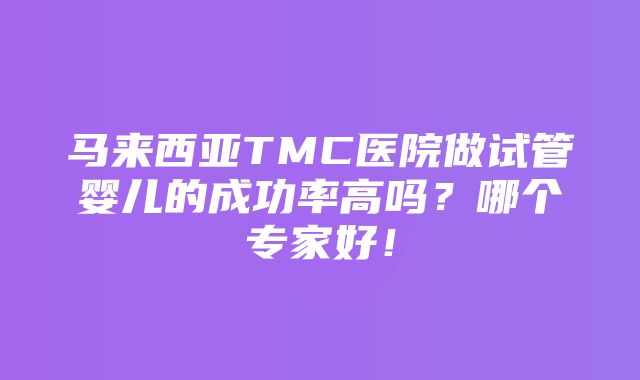 马来西亚TMC医院做试管婴儿的成功率高吗？哪个专家好！