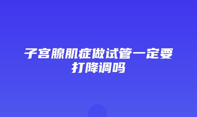 子宫腺肌症做试管一定要打降调吗