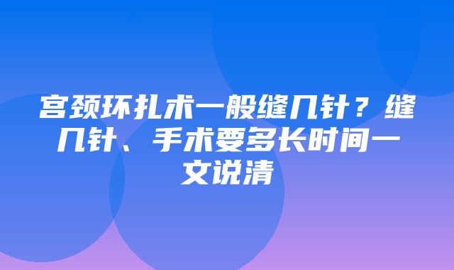 宫颈环扎术一般缝几针？缝几针、手术要多长时间一文说清