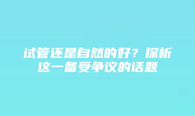 试管还是自然的好？探析这一备受争议的话题