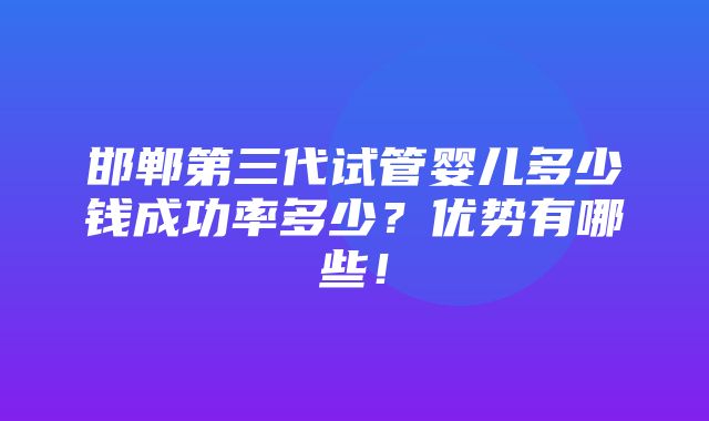 邯郸第三代试管婴儿多少钱成功率多少？优势有哪些！