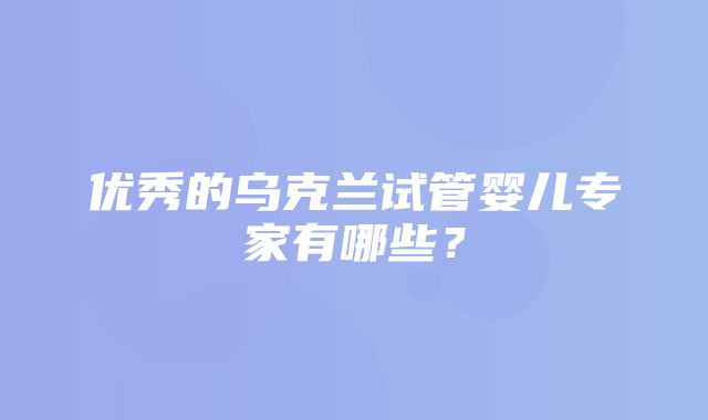 优秀的乌克兰试管婴儿专家有哪些？