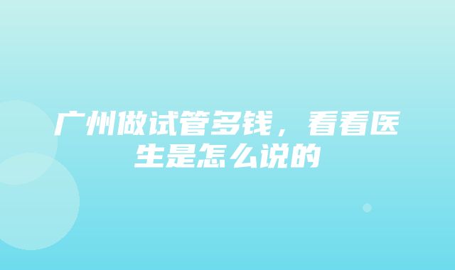 广州做试管多钱，看看医生是怎么说的