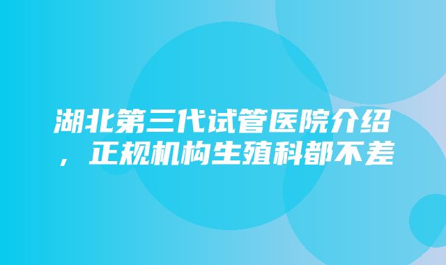 湖北第三代试管医院介绍，正规机构生殖科都不差