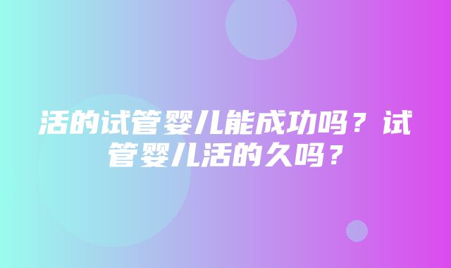 活的试管婴儿能成功吗？试管婴儿活的久吗？