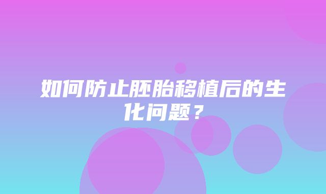 如何防止胚胎移植后的生化问题？