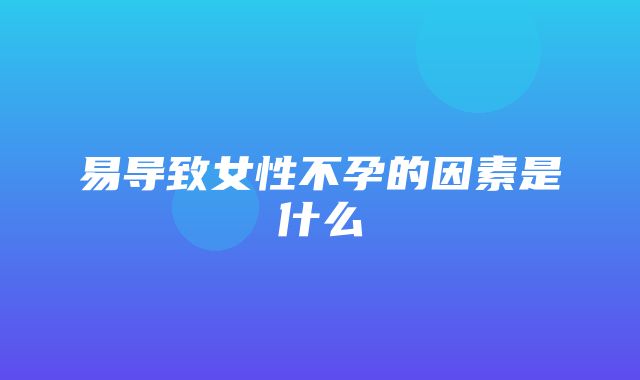 易导致女性不孕的因素是什么