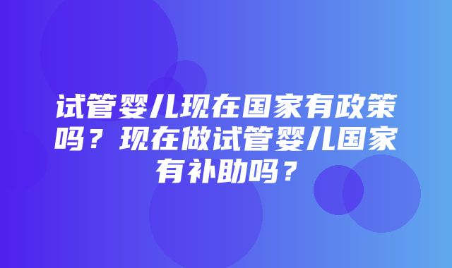 试管婴儿现在国家有政策吗？现在做试管婴儿国家有补助吗？