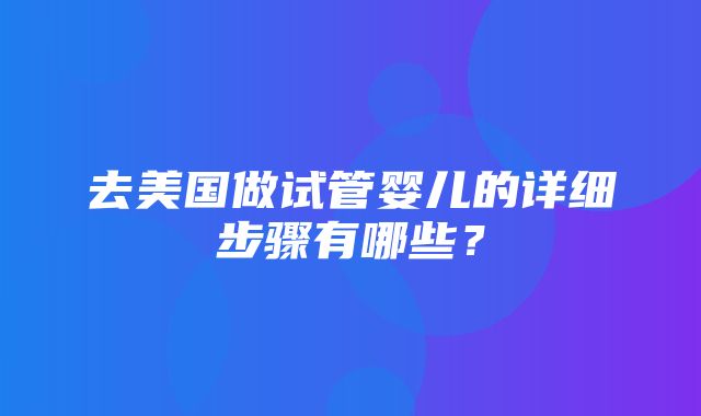 去美国做试管婴儿的详细步骤有哪些？